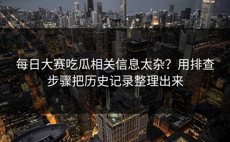 每日大赛吃瓜相关信息太杂？用排查步骤把历史记录整理出来