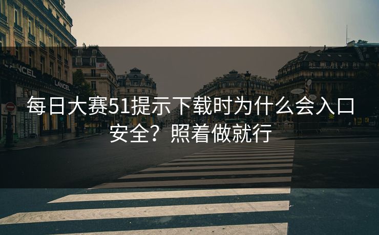 每日大赛51提示下载时为什么会入口安全？照着做就行