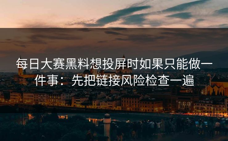 每日大赛黑料想投屏时如果只能做一件事：先把链接风险检查一遍