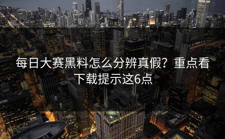 每日大赛黑料怎么分辨真假？重点看下载提示这6点