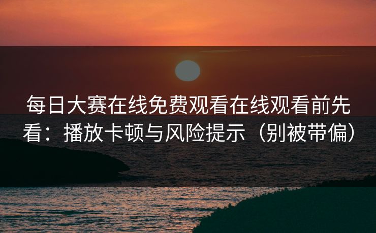 每日大赛在线免费观看在线观看前先看：播放卡顿与风险提示（别被带偏）