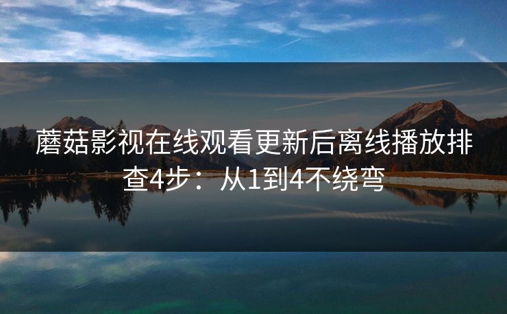 蘑菇影视在线观看更新后离线播放排查4步：从1到4不绕弯