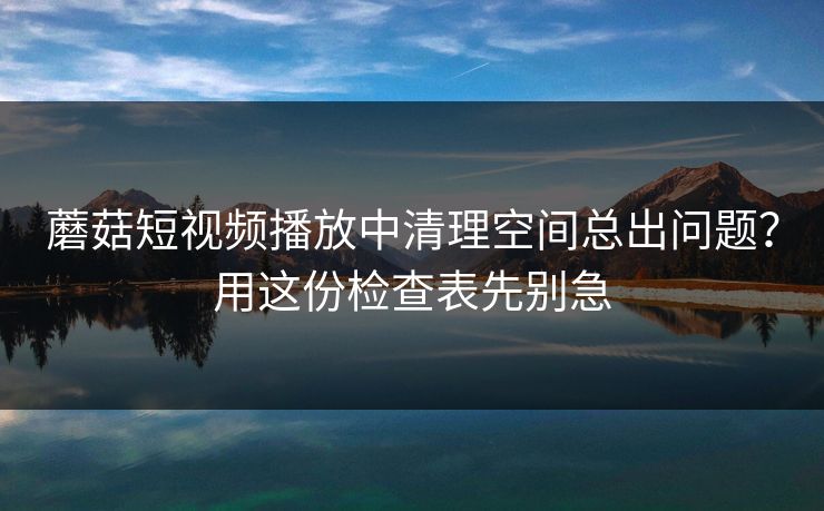 蘑菇短视频播放中清理空间总出问题?用这份检查表先别急 第1张 蘑菇短视频播放中清理空间总出问题?用这份检查表先别急 第1张