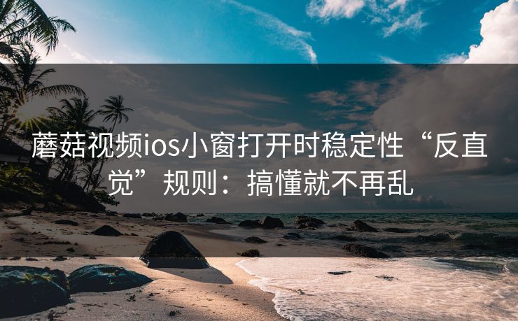 蘑菇视频ios小窗打开时稳定性“反直觉”规则：搞懂就不再乱