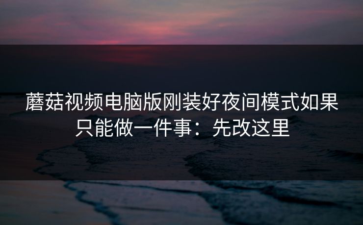 蘑菇视频电脑版刚装好夜间模式如果只能做一件事：先改这里