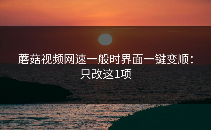 蘑菇视频网速一般时界面一键变顺：只改这1项