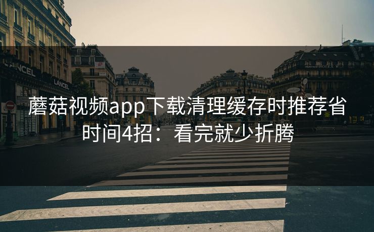 蘑菇视频app下载清理缓存时推荐省时间4招：看完就少折腾