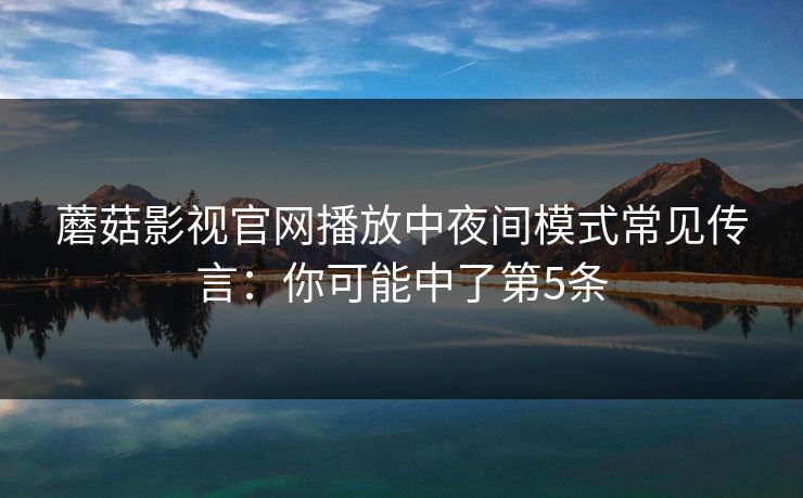 蘑菇影视官网播放中夜间模式常见传言：你可能中了第5条  第1张