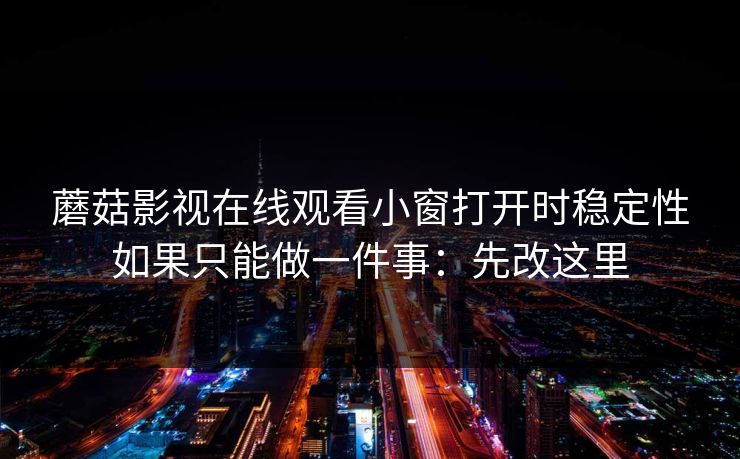 蘑菇影视在线观看小窗打开时稳定性如果只能做一件事：先改这里  第1张