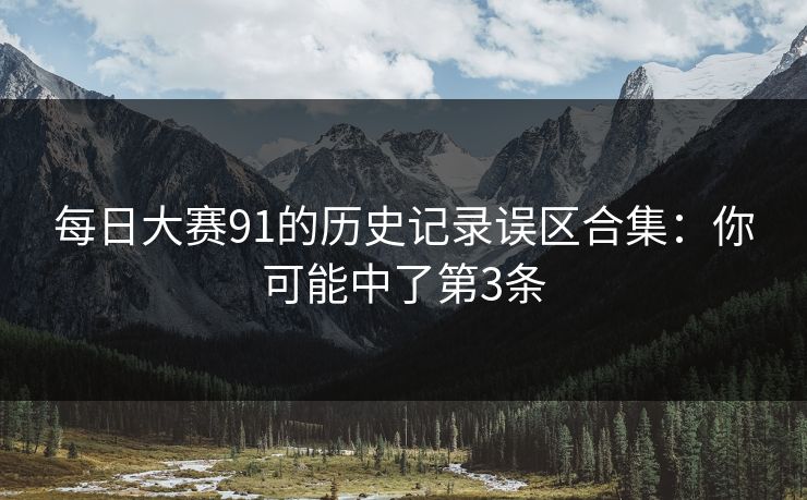 每日大赛91的历史记录误区合集：你可能中了第3条