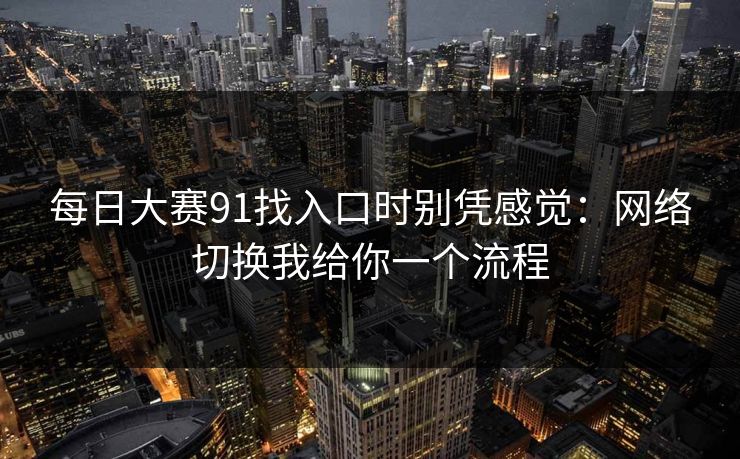 每日大赛91找入口时别凭感觉：网络切换我给你一个流程