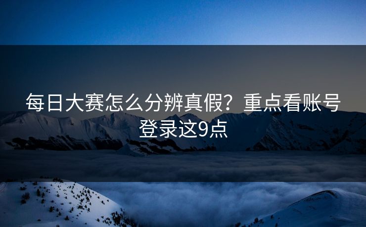每日大赛怎么分辨真假？重点看账号登录这9点