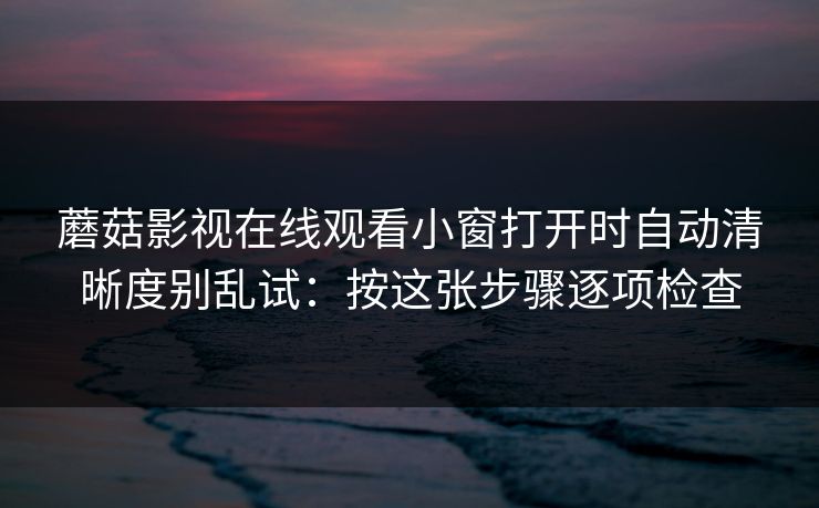 蘑菇影视在线观看小窗打开时自动清晰度别乱试:按这张步骤逐项检查 第1张 蘑菇影视在线观看小窗打开时自动清晰度别乱试:按这张步骤逐项检查 第1张