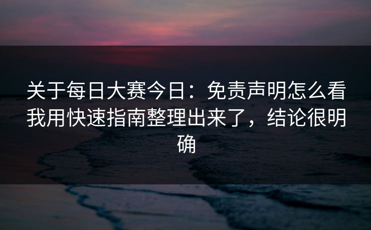 关于每日大赛今日：免责声明怎么看我用快速指南整理出来了，结论很明确