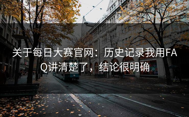 关于每日大赛官网：历史记录我用FAQ讲清楚了，结论很明确