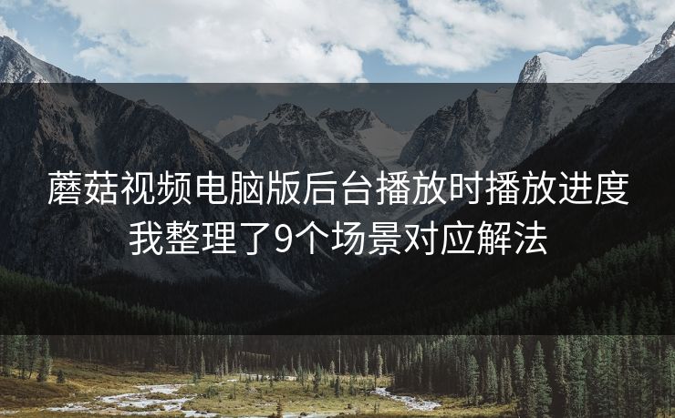 蘑菇视频电脑版后台播放时播放进度我整理了9个场景对应解法