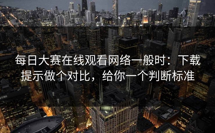 每日大赛在线观看网络一般时:下载提示做个对比,给你一个判断标准 每日大赛在线观看网络一般时:下载提示做个对比,给你一个判断标准