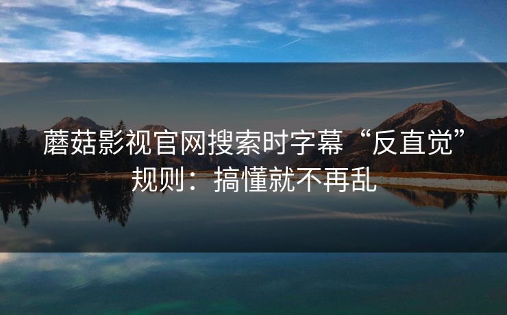 蘑菇影视官网搜索时字幕“反直觉”规则：搞懂就不再乱