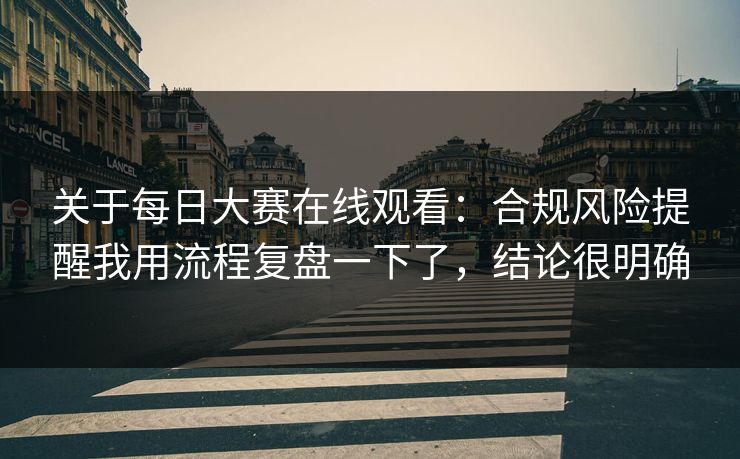 关于每日大赛在线观看：合规风险提醒我用流程复盘一下了，结论很明确  第1张