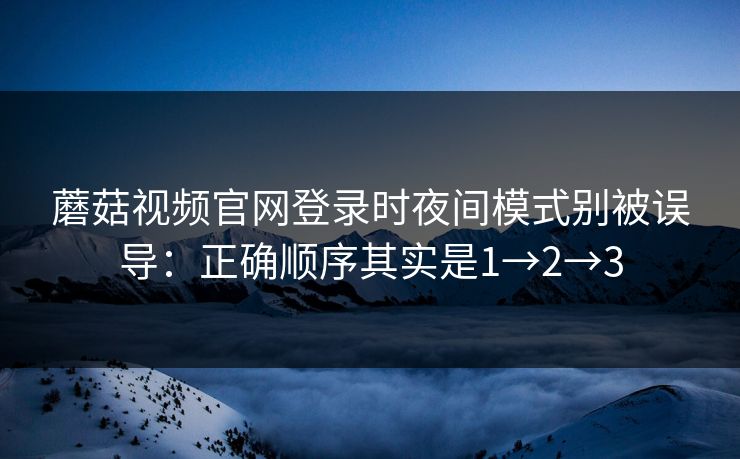 蘑菇视频官网登录时夜间模式别被误导：正确顺序其实是1→2→3