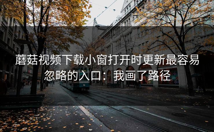 蘑菇视频下载小窗打开时更新最容易忽略的入口:我画了路径 蘑菇视频下载小窗打开时更新最容易忽略的入口:我画了路径