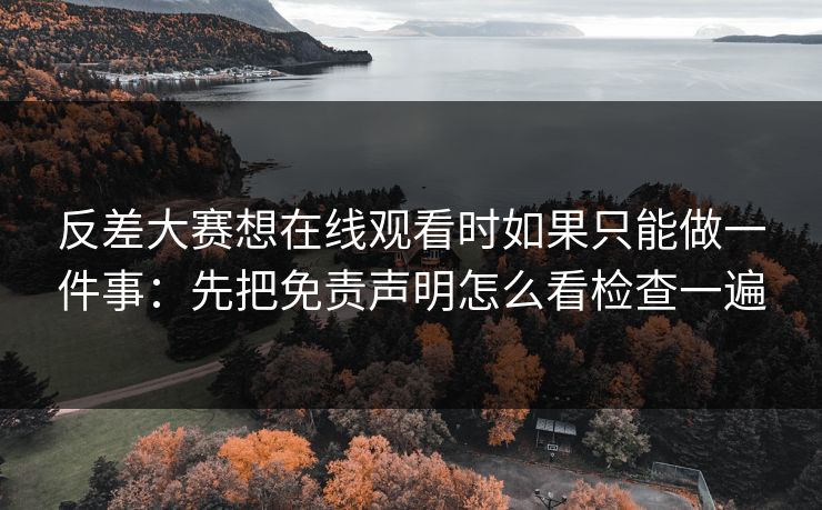 反差大赛想在线观看时如果只能做一件事：先把免责声明怎么看检查一遍