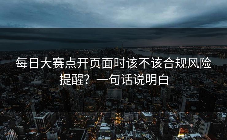 每日大赛点开页面时该不该合规风险提醒？一句话说明白