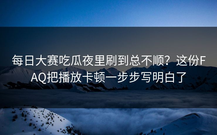 每日大赛吃瓜夜里刷到总不顺？这份FAQ把播放卡顿一步步写明白了