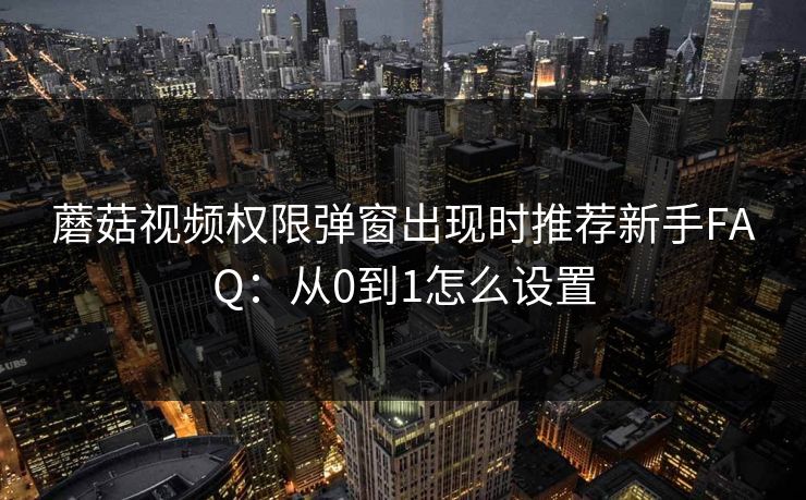 蘑菇视频权限弹窗出现时推荐新手FAQ：从0到1怎么设置
