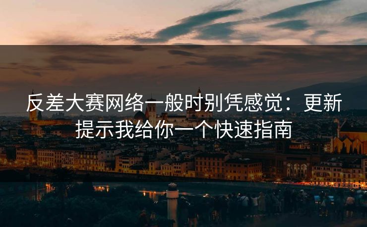 反差大赛网络一般时别凭感觉：更新提示我给你一个快速指南