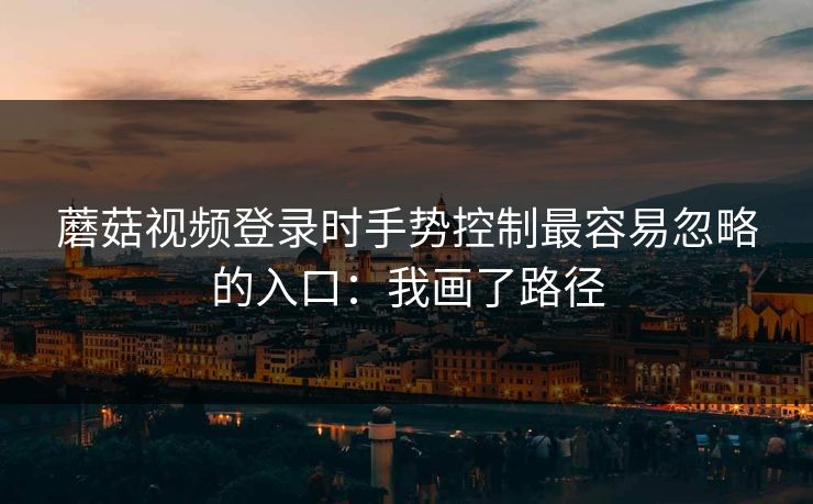 蘑菇视频登录时手势控制最容易忽略的入口：我画了路径