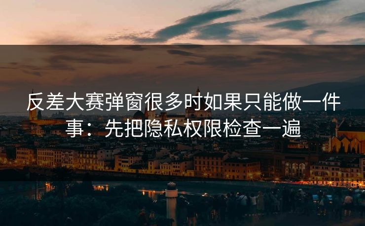 反差大赛弹窗很多时如果只能做一件事：先把隐私权限检查一遍