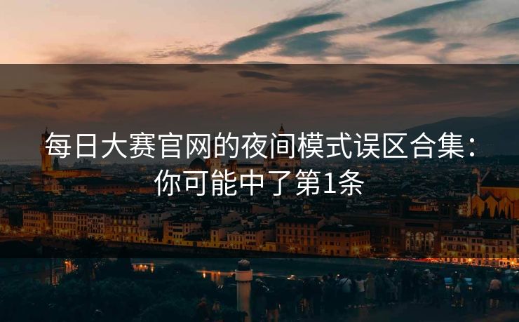 每日大赛官网的夜间模式误区合集：你可能中了第1条