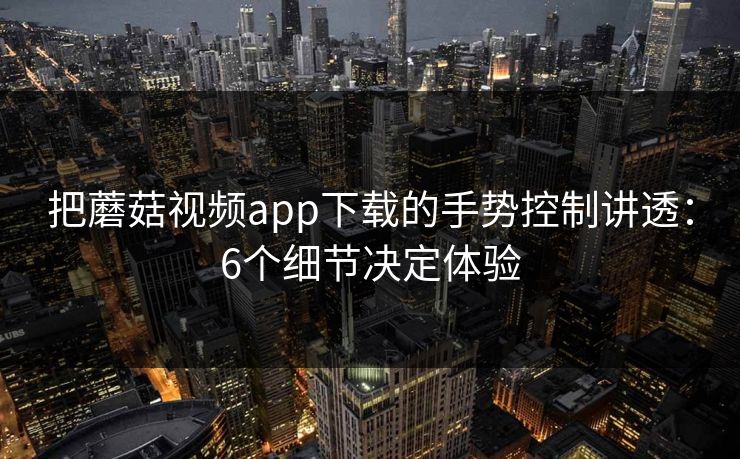 把蘑菇视频app下载的手势控制讲透：6个细节决定体验