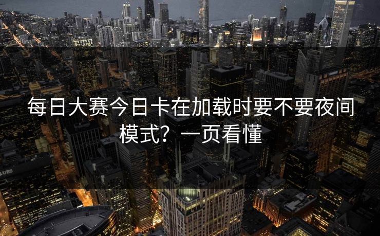 每日大赛今日卡在加载时要不要夜间模式？一页看懂