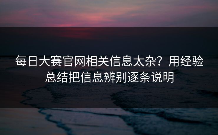 每日大赛官网相关信息太杂？用经验总结把信息辨别逐条说明