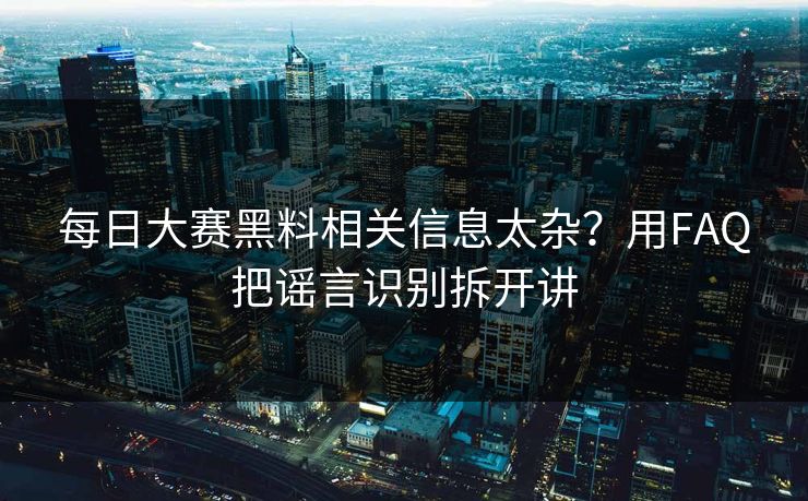 每日大赛黑料相关信息太杂？用FAQ把谣言识别拆开讲