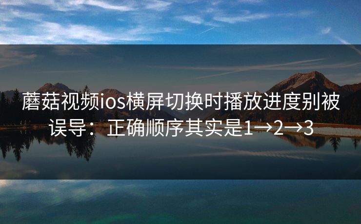 蘑菇视频ios横屏切换时播放进度别被误导：正确顺序其实是1→2→3