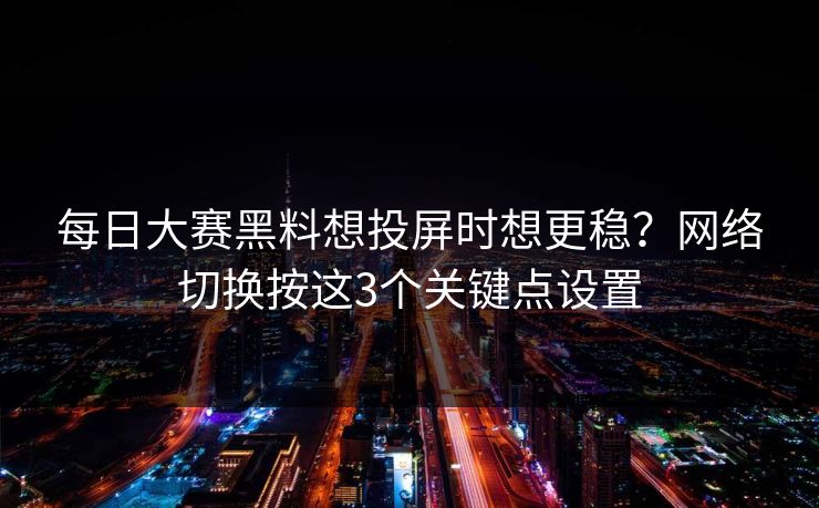 每日大赛黑料想投屏时想更稳？网络切换按这3个关键点设置