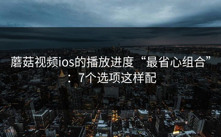 蘑菇视频ios的播放进度“最省心组合”：7个选项这样配