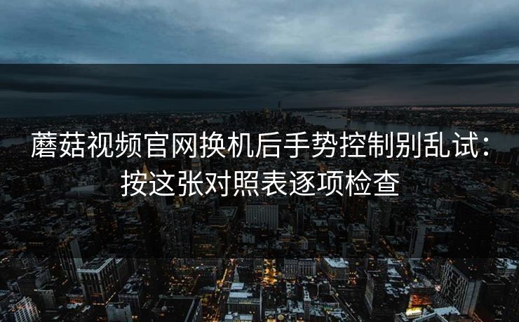 蘑菇视频官网换机后手势控制别乱试：按这张对照表逐项检查