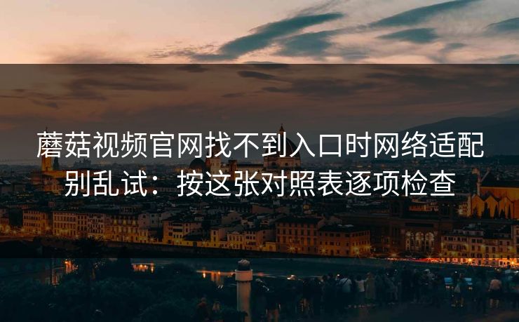 蘑菇视频官网找不到入口时网络适配别乱试：按这张对照表逐项检查
