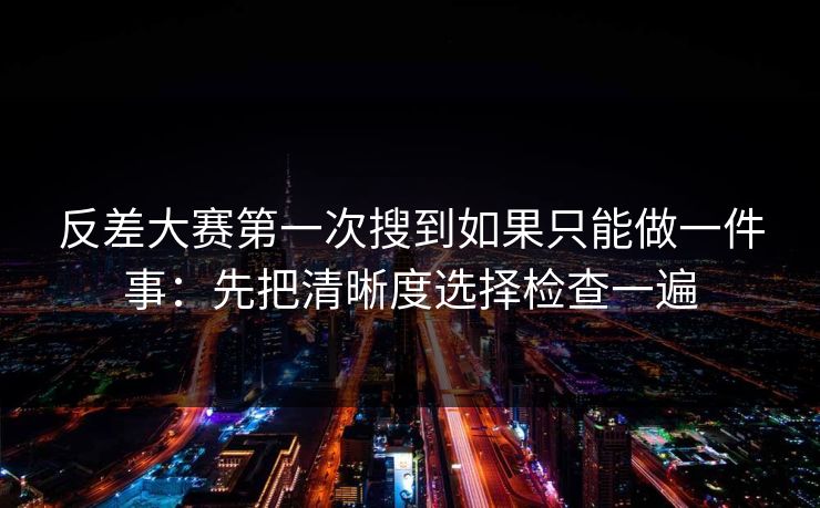 反差大赛第一次搜到如果只能做一件事：先把清晰度选择检查一遍