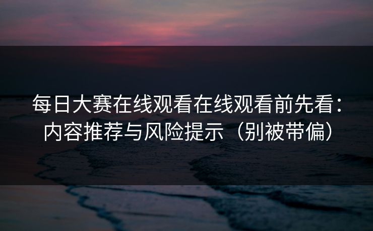 每日大赛在线观看在线观看前先看：内容推荐与风险提示（别被带偏）