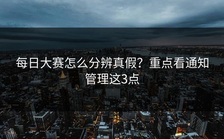 每日大赛怎么分辨真假？重点看通知管理这3点