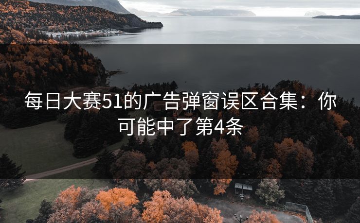 每日大赛51的广告弹窗误区合集：你可能中了第4条