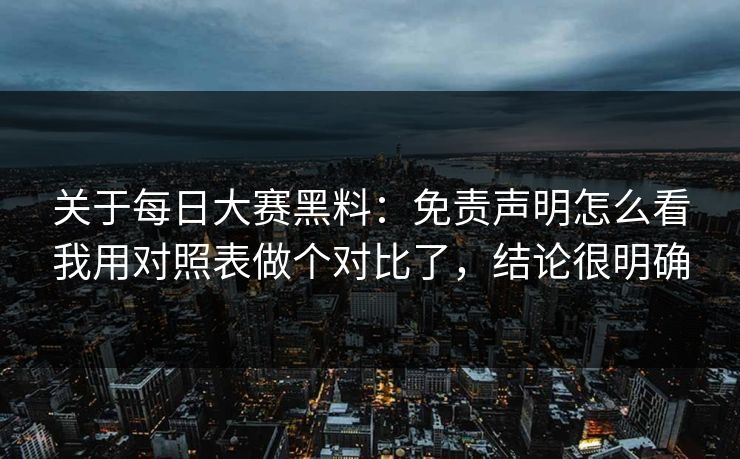 关于每日大赛黑料：免责声明怎么看我用对照表做个对比了，结论很明确