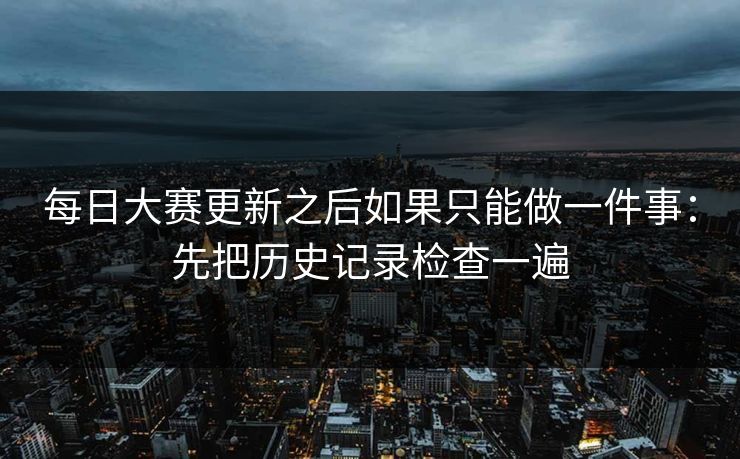 每日大赛更新之后如果只能做一件事：先把历史记录检查一遍