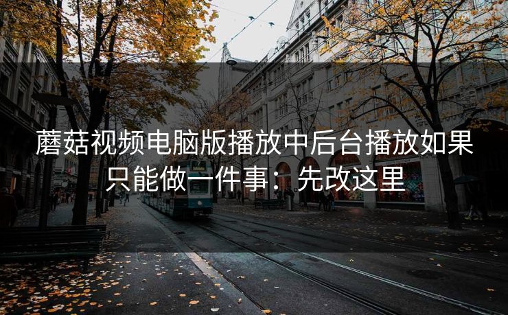 蘑菇视频电脑版播放中后台播放如果只能做一件事：先改这里