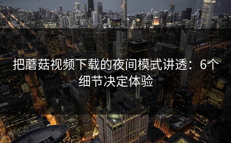 把蘑菇视频下载的夜间模式讲透：6个细节决定体验